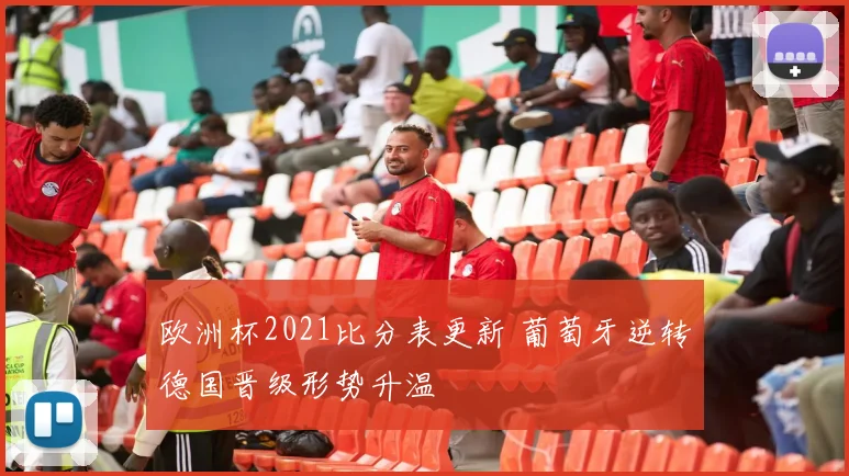 欧洲杯2021比分表更新 葡萄牙逆转德国晋级形势升温