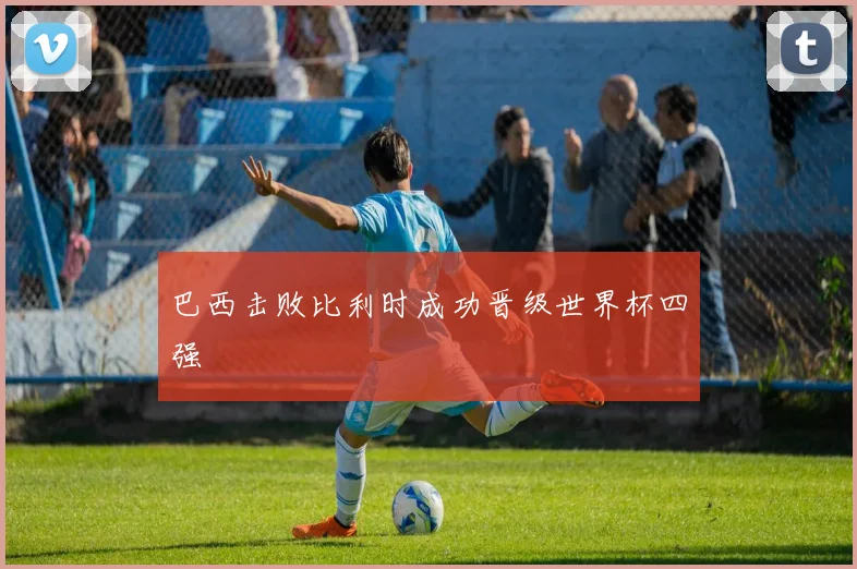 巴西击败比利时成功晋级世界杯四强
