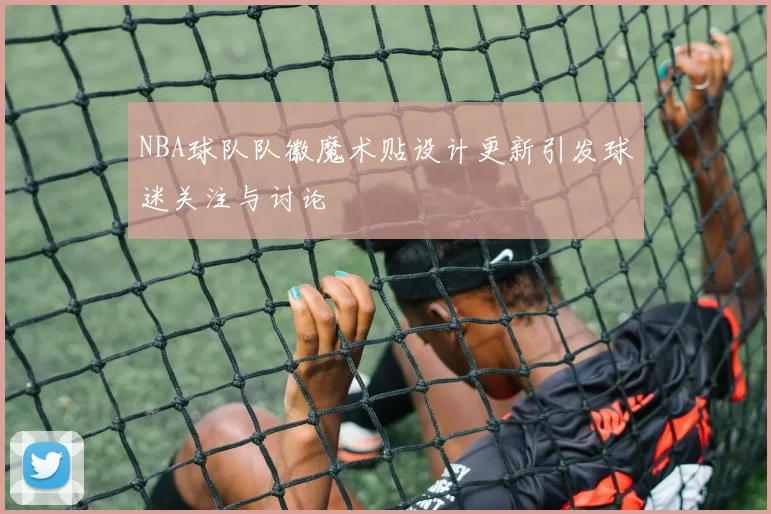 NBA球队队徽魔术贴设计更新引发球迷关注与讨论