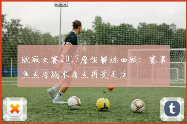 欧冠决赛2017詹俊解说回顾：赛事焦点与战术看点再受关注