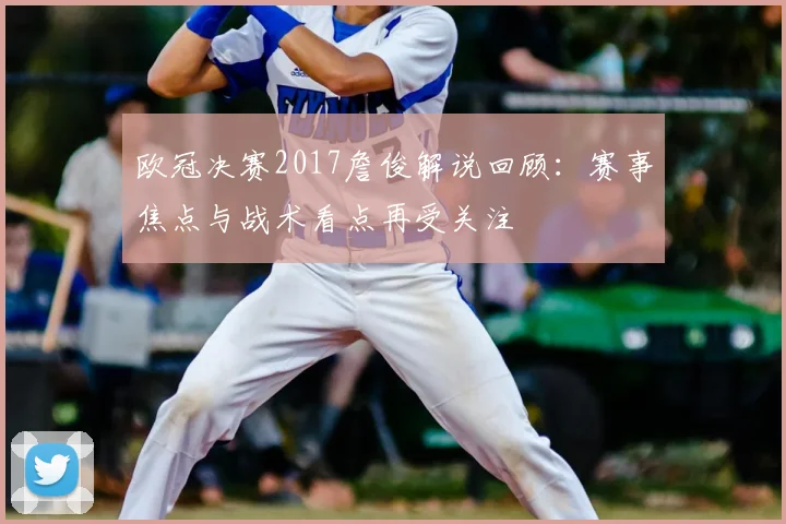 欧冠决赛2017詹俊解说回顾:赛事焦点与战术看点再受关注