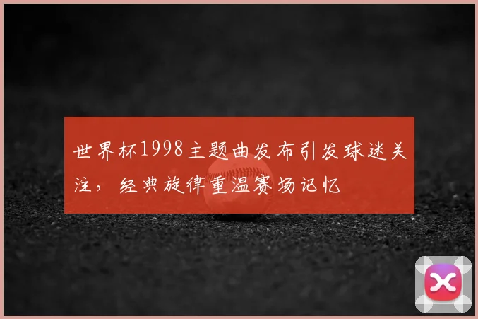 世界杯1998主题曲发布引发球迷关注,经典旋律重温赛场记忆