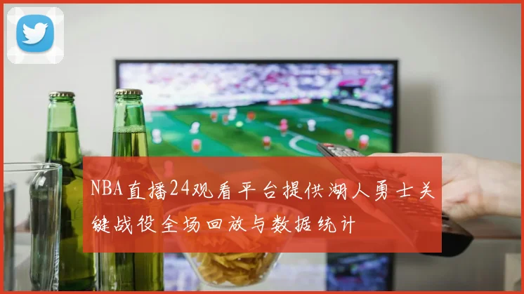 NBA直播24观看平台提供湖人勇士关键战役全场回放与数据统计