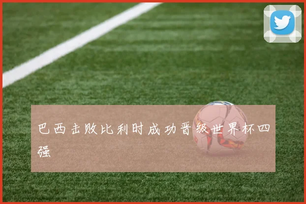 巴西击败比利时成功晋级世界杯四强