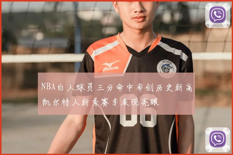 NBA白人球员三分命中率创历史新高凯尔特人新秀赛季表现亮眼