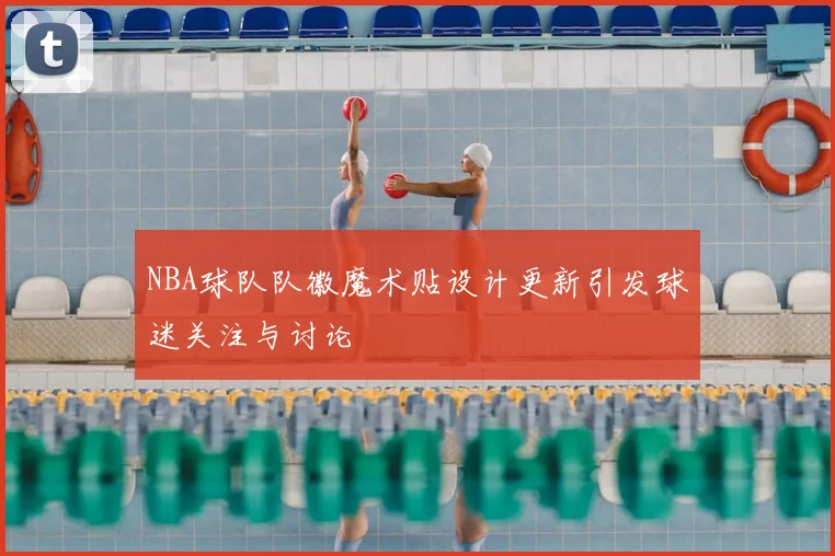 NBA球队队徽魔术贴设计更新引发球迷关注与讨论