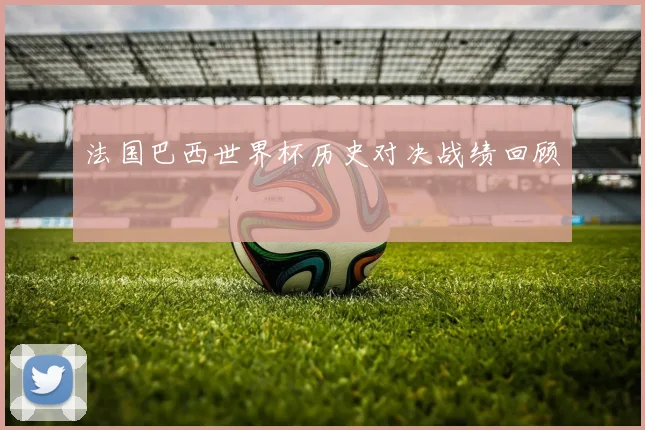 法国巴西世界杯历史对决战绩回顾