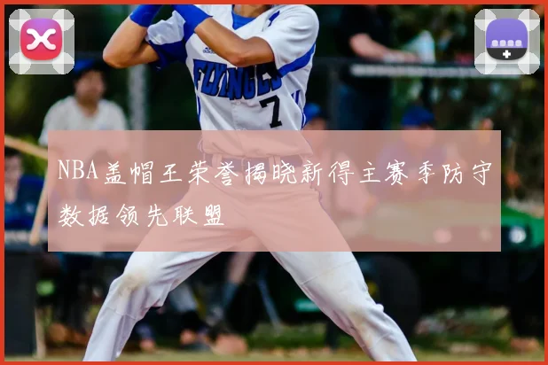 NBA盖帽王荣誉揭晓新得主赛季防守数据领先联盟