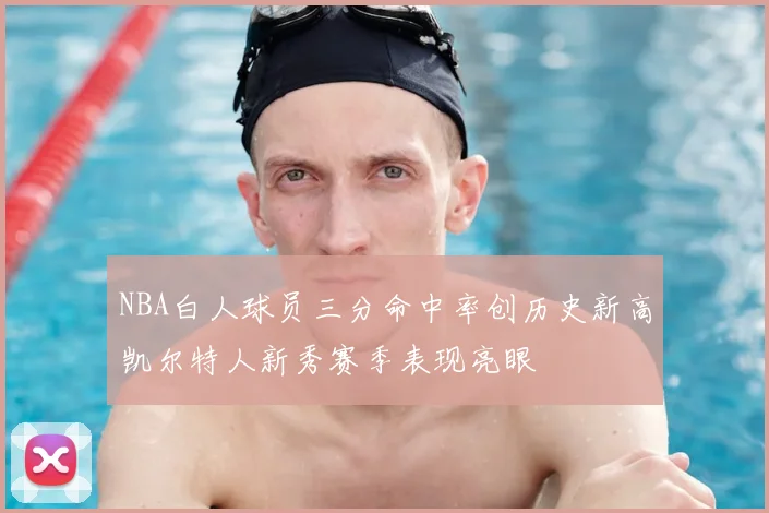 NBA白人球员三分命中率创历史新高凯尔特人新秀赛季表现亮眼