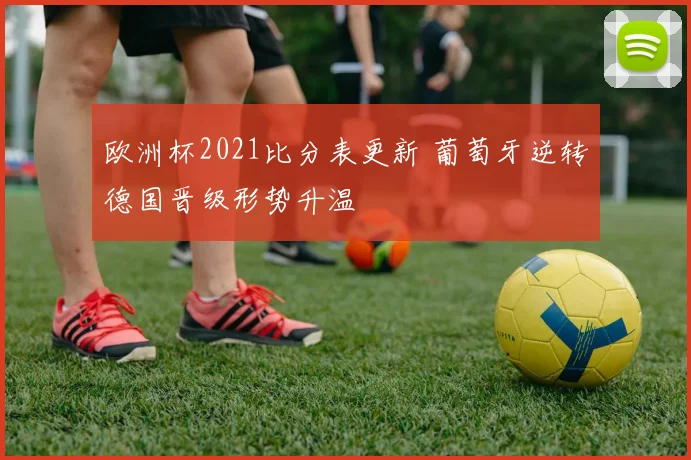 欧洲杯2021比分表更新 葡萄牙逆转德国晋级形势升温