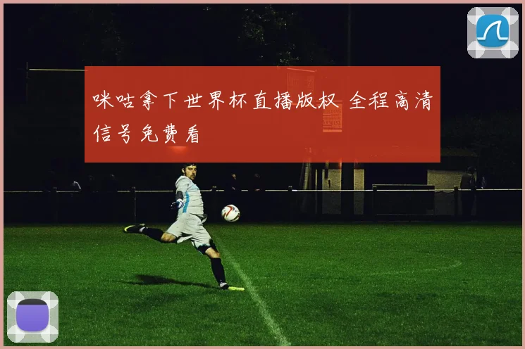 咪咕拿下世界杯直播版权 全程高清信号免费看