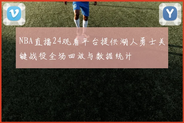 NBA直播24观看平台提供湖人勇士关键战役全场回放与数据统计