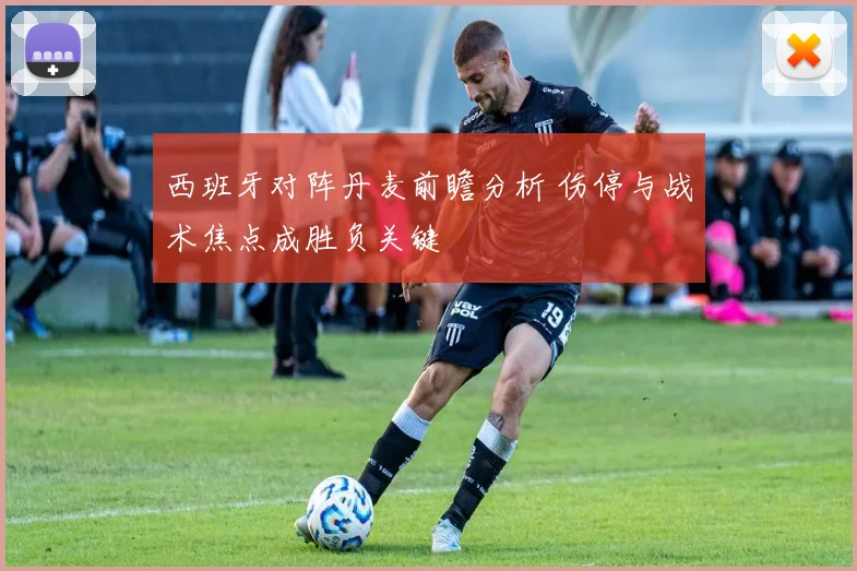 西班牙对阵丹麦前瞻分析 伤停与战术焦点成胜负关键