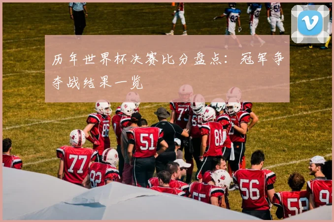 历年世界杯决赛比分盘点:冠军争夺战结果一览