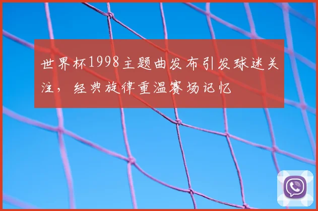 世界杯1998主题曲发布引发球迷关注,经典旋律重温赛场记忆