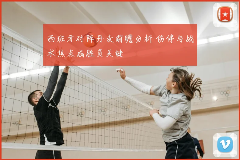 西班牙对阵丹麦前瞻分析 伤停与战术焦点成胜负关键