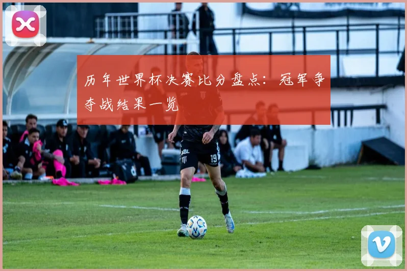 历年世界杯决赛比分盘点:冠军争夺战结果一览