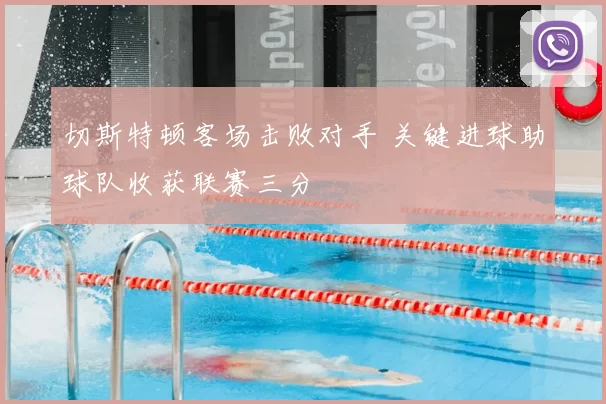 切斯特顿客场击败对手 关键进球助球队收获联赛三分