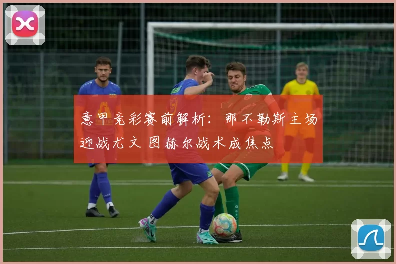 意甲竞彩赛前解析：那不勒斯主场迎战尤文 图赫尔战术成焦点