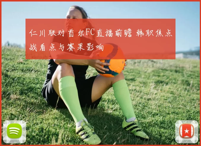 仁川联对首尔FC直播前瞻 韩职焦点战看点与赛果影响