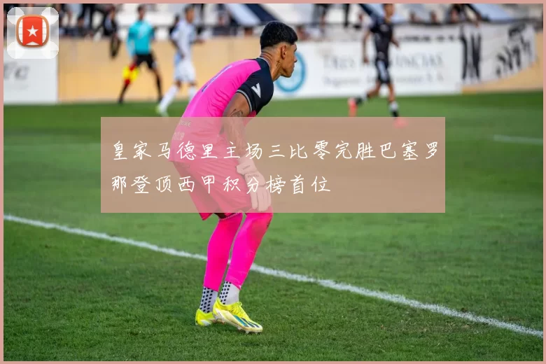 皇家马德里主场三比零完胜巴塞罗那登顶西甲积分榜首位
