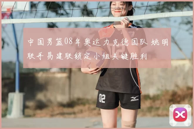 中国男篮08年奥运力克德国队 姚明联手易建联锁定小组关键胜利