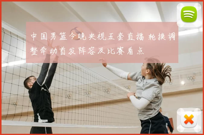 中国男篮今晚央视五套直播 轮换调整牵动首发阵容及比赛看点