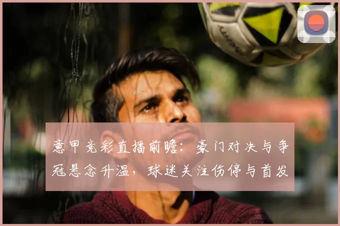 意甲竞彩直播前瞻：豪门对决与争冠悬念升温，球迷关注伤停与首发