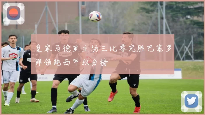 皇家马德里主场三比零完胜巴塞罗那领跑西甲积分榜