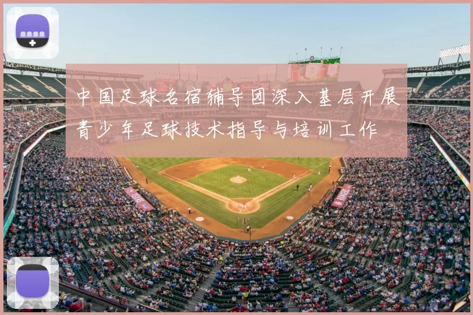 中国足球名宿辅导团深入基层开展青少年足球技术指导与培训工作