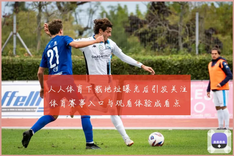 人人体育下载地址曝光后引发关注 体育赛事入口与观看体验成看点