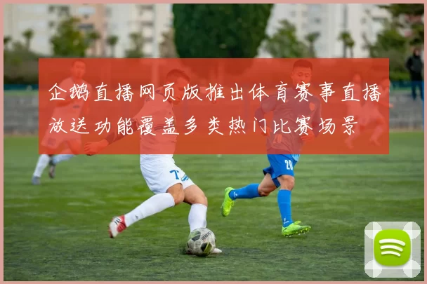 企鹅直播网页版推出体育赛事直播放送功能覆盖多类热门比赛场景
