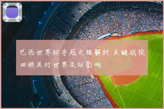 巴西世界杯夺冠之路解析 关键战役回顾及对世界足坛影响