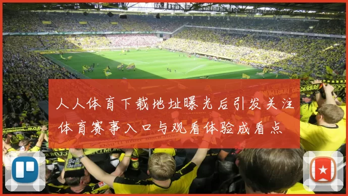 人人体育下载地址曝光后引发关注 体育赛事入口与观看体验成看点