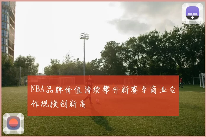 NBA品牌价值持续攀升新赛季商业合作规模创新高