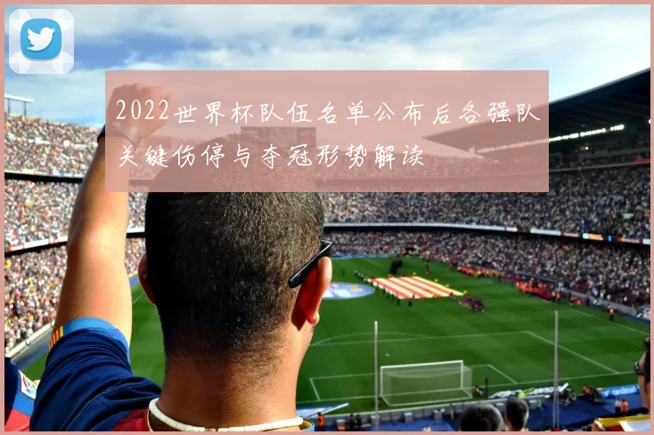 2022世界杯队伍名单公布后各强队关键伤停与夺冠形势解读