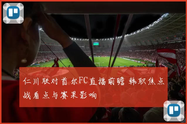 仁川联对首尔FC直播前瞻 韩职焦点战看点与赛果影响