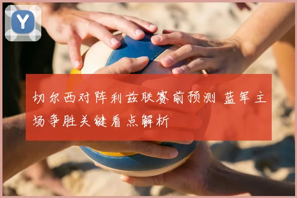 切尔西对阵利兹联赛前预测 蓝军主场争胜关键看点解析