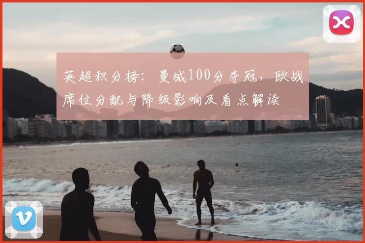 英超积分榜:曼城100分夺冠,欧战席位分配与降级影响及看点解读