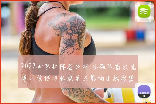 2022世界杯阵容公布 各强队首发竞争、伤停与轮换看点影响出线形势