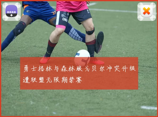 勇士格林与森林狼戈贝尔冲突升级遭联盟无限期禁赛