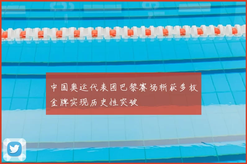 中国奥运代表团巴黎赛场斩获多枚金牌实现历史性突破