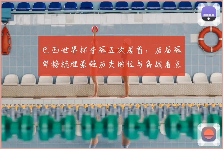 巴西世界杯夺冠五次居首，历届冠军榜梳理豪强历史地位与备战看点