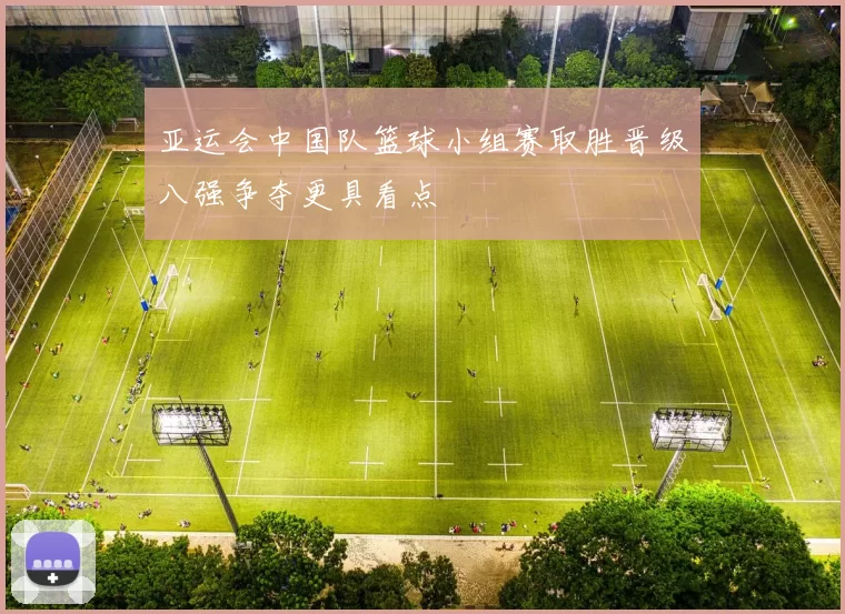 亚运会中国队篮球小组赛取胜晋级八强争夺更具看点