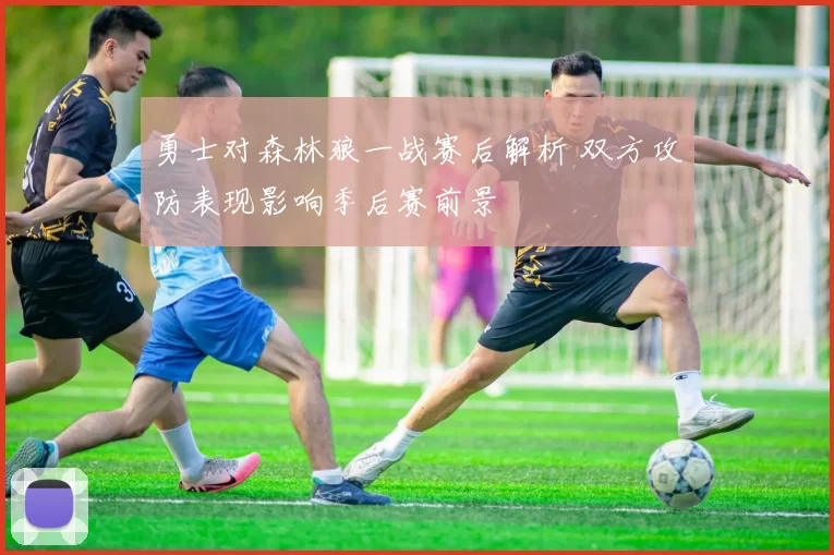 勇士对森林狼一战赛后解析 双方攻防表现影响季后赛前景