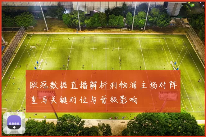 欧冠数据直播解析利物浦主场对阵皇马关键对位与晋级影响