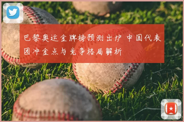 巴黎奥运金牌榜预测出炉 中国代表团冲金点与竞争格局解析