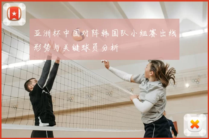 亚洲杯中国对阵韩国队小组赛出线形势与关键球员分析