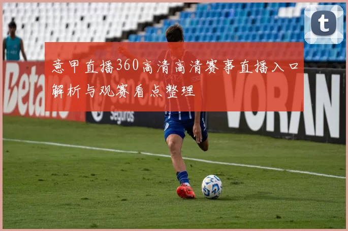 意甲直播360高清高清赛事直播入口解析与观赛看点整理