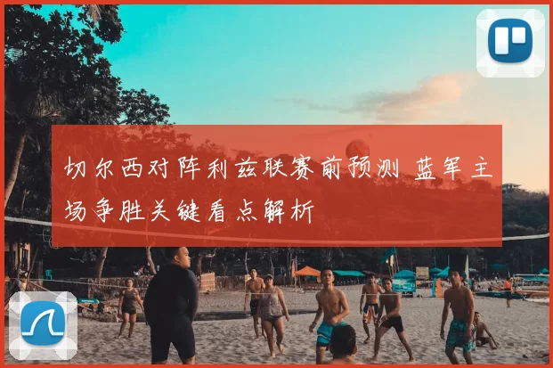 切尔西对阵利兹联赛前预测 蓝军主场争胜关键看点解析